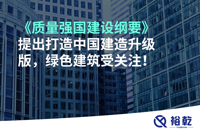 《質量強國建設綱要》提出打造中國建造升級版，綠色建筑受關注！