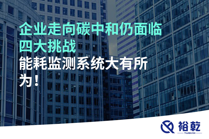 企業(yè)走向碳中和仍面臨四大挑戰(zhàn)，能耗監(jiān)測系統(tǒng)大有所為!